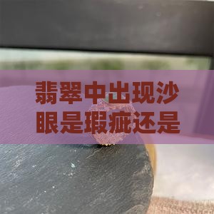 翡翠中出现沙眼是瑕疵还是天然特征？