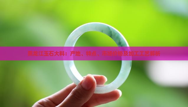 黑龙江玉石大料：产地、特点、市场价格及加工工艺解析