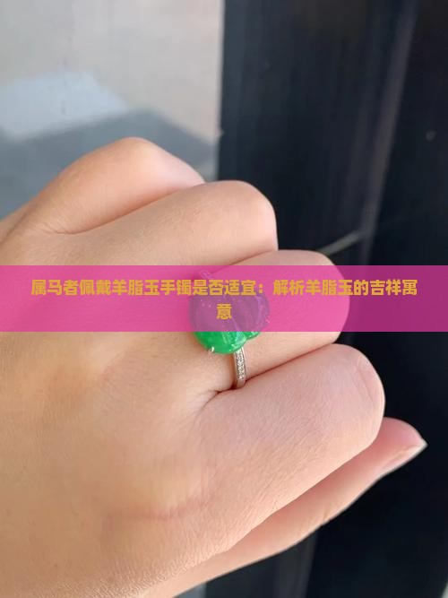 属马者佩戴羊脂玉手镯是否适宜：解析羊脂玉的吉祥寓意