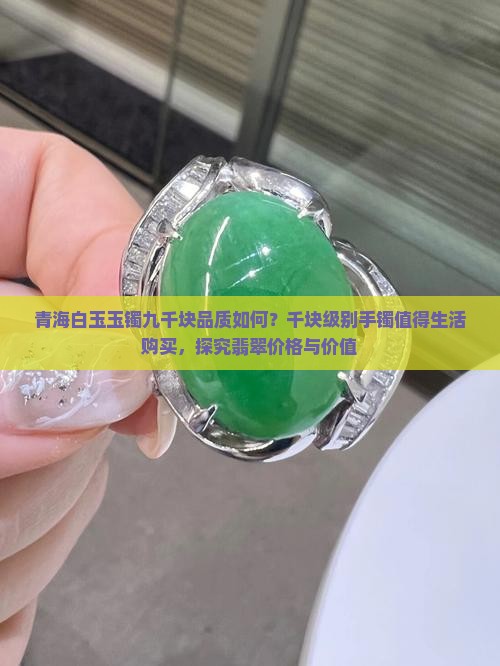青海白玉玉镯九千块品质如何?千块级别手镯值得生活购买,探究翡翠价格与价值 青海白玉玉镯九千块品质如何?千块级别手镯值得生活购买,探究翡翠价格与价值