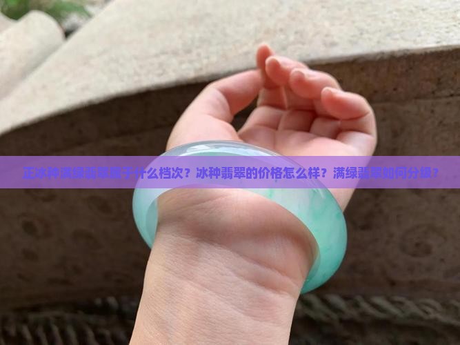 正冰种满绿翡翠属于什么档次？冰种翡翠的价格怎么样？满绿翡翠如何分级？
