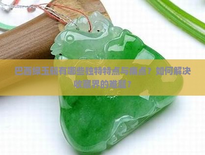巴西绿玉髓有哪些独特特点与痛点?如何解决收藏界的难题? 巴西绿玉髓有哪些独特特点与痛点?如何解决收藏界的难题?
