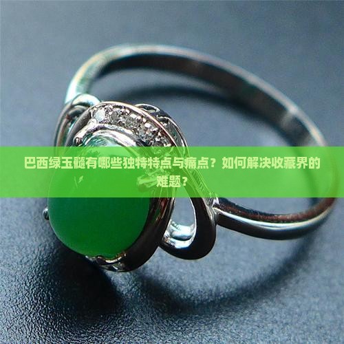 巴西绿玉髓有哪些独特特点与痛点?如何解决收藏界的难题? 巴西绿玉髓有哪些独特特点与痛点?如何解决收藏界的难题?
