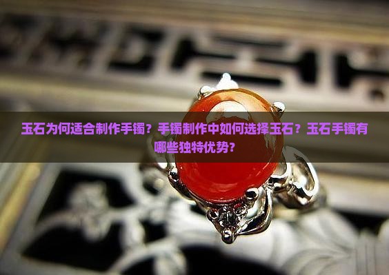 玉石为何适合制作手镯？手镯制作中如何选择玉石？玉石手镯有哪些独特优势？