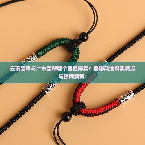 云南翡翠与广东翡翠哪个更值得买?揭秘两地购买痛点与热词新词! 云南翡翠与广东翡翠哪个更值得买?揭秘两地购买痛点与热词新词!