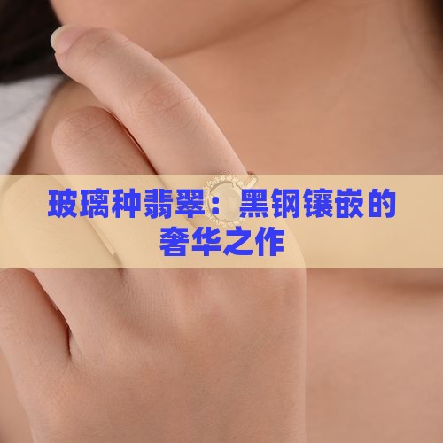 玻璃种翡翠:黑钢镶嵌的奢华之作 玻璃种翡翠:黑钢镶嵌的奢华之作