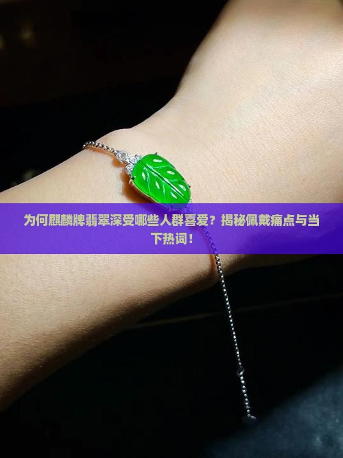 为何麒麟牌翡翠深受哪些人群喜爱?揭秘佩戴痛点与当下热词! 为何麒麟牌翡翠深受哪些人群喜爱?揭秘佩戴痛点与当下热词!