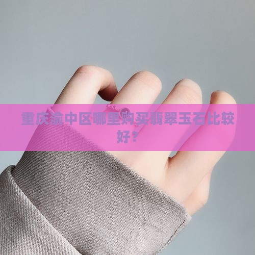 重庆渝中区哪里购买翡翠玉石比较好? 重庆渝中区哪里购买翡翠玉石比较好?