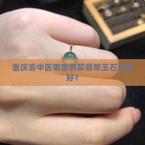 重庆渝中区哪里购买翡翠玉石比较好? 重庆渝中区哪里购买翡翠玉石比较好?
