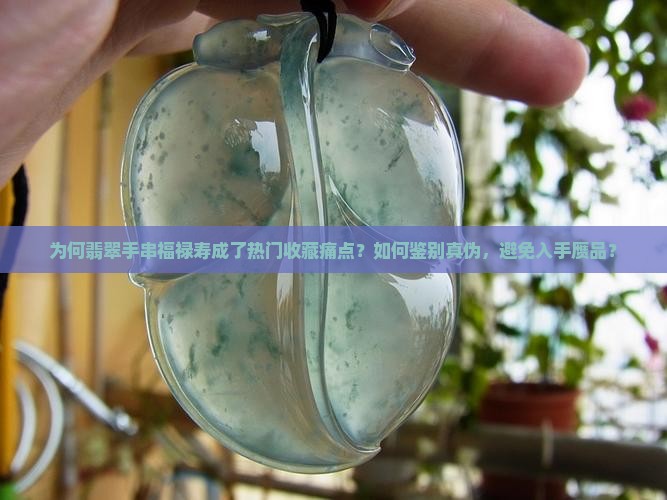 为何翡翠手串福禄寿成了热门收藏痛点？如何鉴别真伪，避免入手赝品？