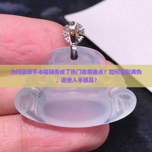 为何翡翠手串福禄寿成了热门收藏痛点？如何鉴别真伪，避免入手赝品？