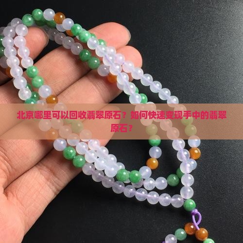 北京哪里可以回收翡翠原石？如何快速变现手中的翡翠原石？