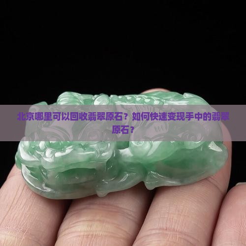 北京哪里可以回收翡翠原石？如何快速变现手中的翡翠原石？