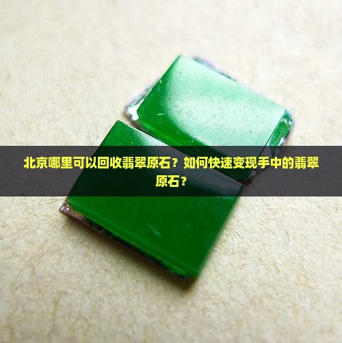 北京哪里可以回收翡翠原石？如何快速变现手中的翡翠原石？