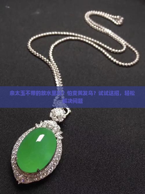 佘太玉不带的放水里吗？怕变黄发乌？试试这招，轻松解决问题