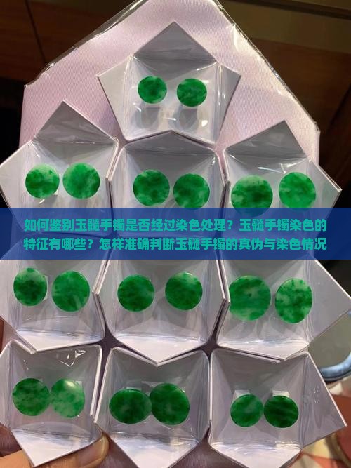 如何鉴别玉髓手镯是否经过染色处理？玉髓手镯染色的特征有哪些？怎样准确判断玉髓手镯的真伪与染色情况？