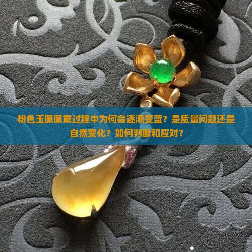 粉色玉佩佩戴过程中为何会逐渐变蓝?是质量问题还是自然变化?如何判断和应对? 粉色玉佩佩戴过程中为何会逐渐变蓝?是质量问题还是自然变化?如何判断和应对?