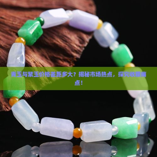 青玉与紫玉价格差距多大？揭秘市场热点，探究收藏痛点！