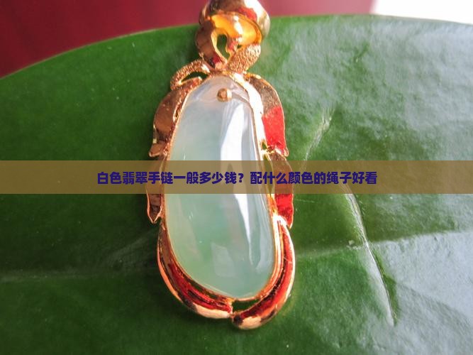 白色翡翠手链一般多少钱？配什么颜色的绳子好看