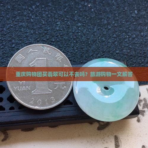 重庆购物团买翡翠可以不去吗？旅游购物一文解答