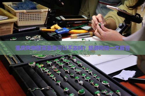 重庆购物团买翡翠可以不去吗？旅游购物一文解答