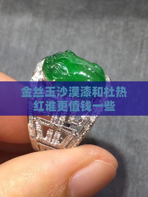金丝玉沙漠漆和杜热红谁更值钱一些