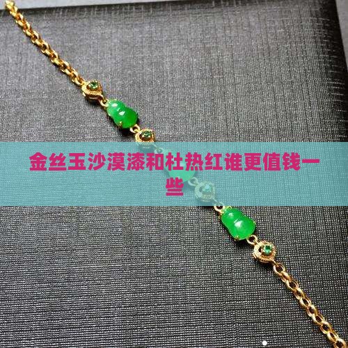 金丝玉沙漠漆和杜热红谁更值钱一些