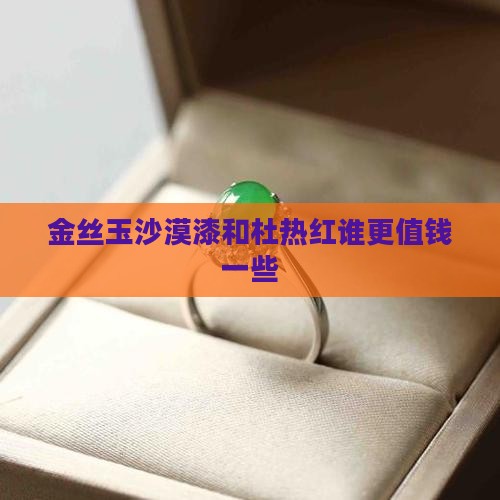 金丝玉沙漠漆和杜热红谁更值钱一些