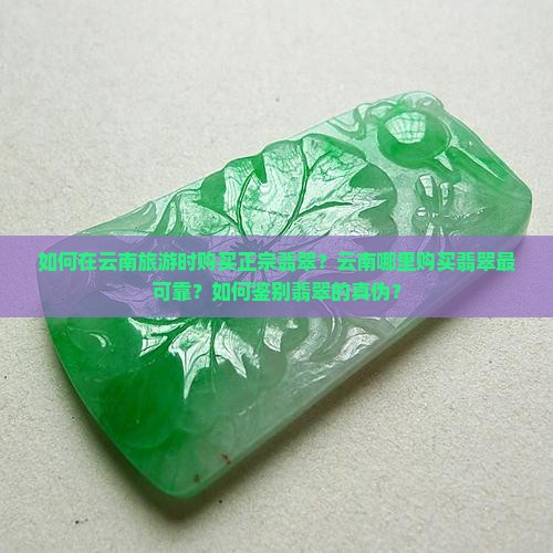如何在云南旅游时购买正宗翡翠？云南哪里购买翡翠最可靠？如何鉴别翡翠的真伪？