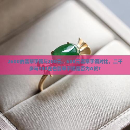 2600的翡翠手镯与200元、600元翡翠手镯对比，二千多与200左右翡翠手镯是否为A货？