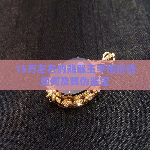 15万左右的翡翠玉手镯价值如何及真伪鉴定