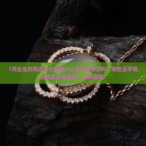 7月出生的属虎人士佩戴什么玉手镯最吉利？哪些玉手镯款式适合属虎者？如何选择？