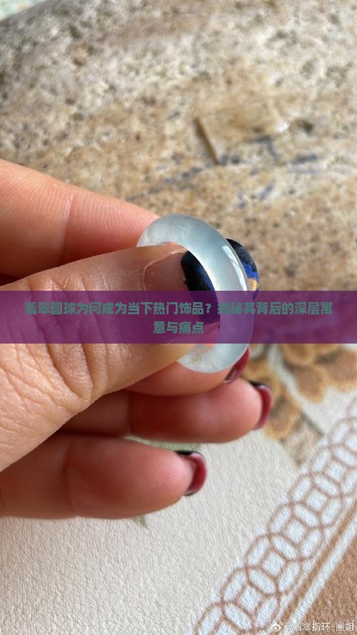 翡翠圆球为何成为当下热门饰品？揭秘其背后的深层寓意与痛点