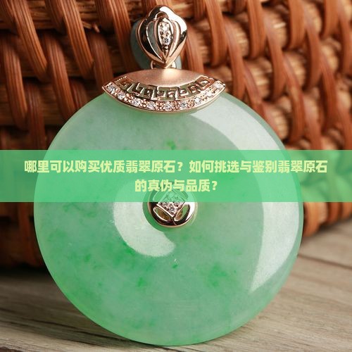 哪里可以购买优质翡翠原石？如何挑选与鉴别翡翠原石的真伪与品质？