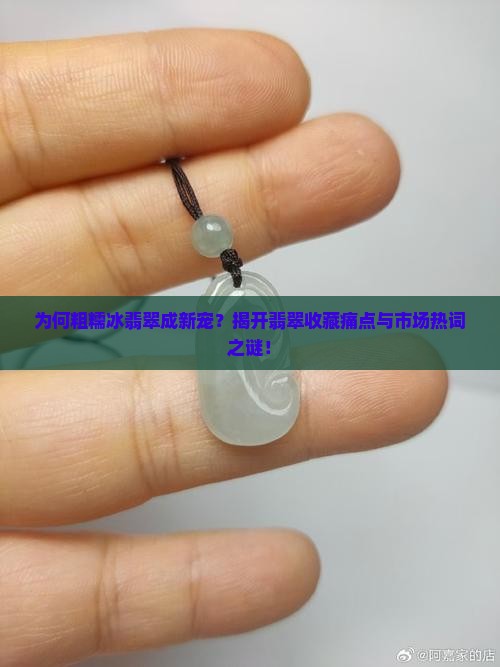 为何粗糯冰翡翠成新宠？揭开翡翠收藏痛点与市场热词之谜！