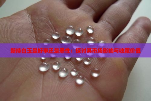 新持白玉是好事还是恶性：探讨其市场影响与收藏价值