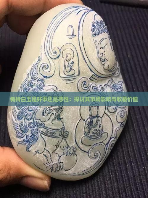 新持白玉是好事还是恶性：探讨其市场影响与收藏价值