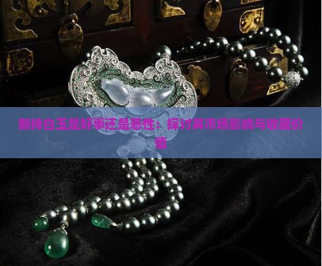 新持白玉是好事还是恶性：探讨其市场影响与收藏价值