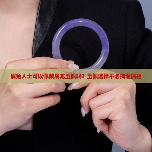 属兔人士可以佩戴属龙玉佩吗？玉佩选择不必拘泥属相