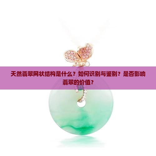 天然翡翠网状结构是什么？如何识别与鉴别？是否影响翡翠的价值？