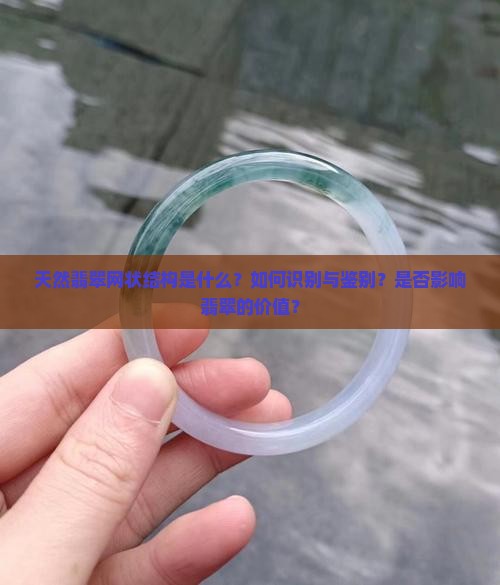 天然翡翠网状结构是什么？如何识别与鉴别？是否影响翡翠的价值？