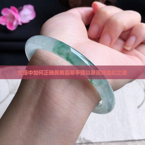 生活中如何正确佩戴翡翠手镯以展现鸡血红之美