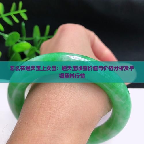 怎么在通天玉上卖玉：通天玉收藏价值与价格分析及手镯原料行情