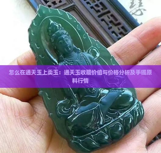 怎么在通天玉上卖玉：通天玉收藏价值与价格分析及手镯原料行情