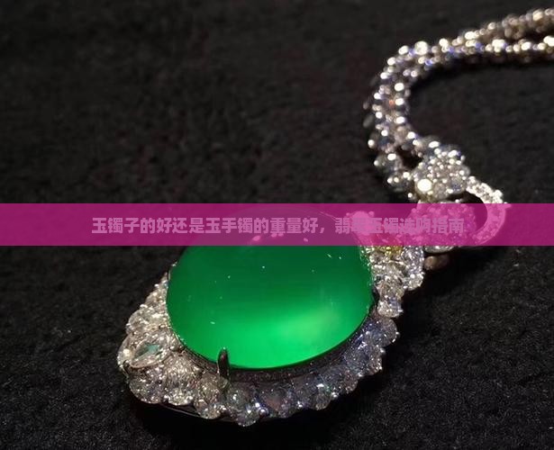 玉镯子的好还是玉手镯的重量好，翡翠玉镯选购指南