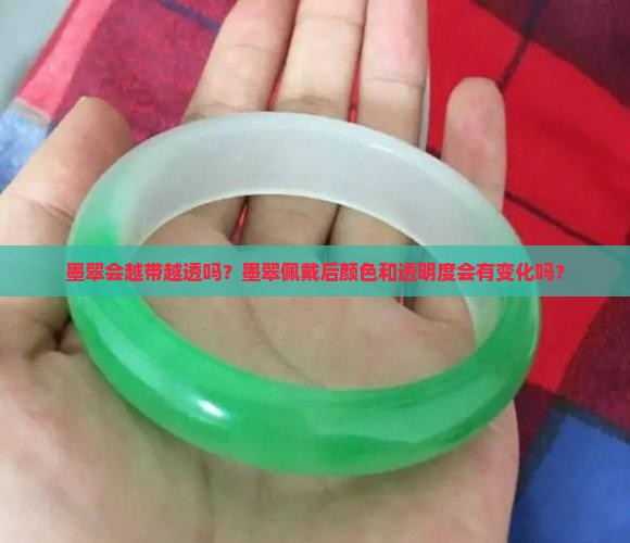 墨翠会越带越透吗？墨翠佩戴后颜色和透明度会有变化吗？