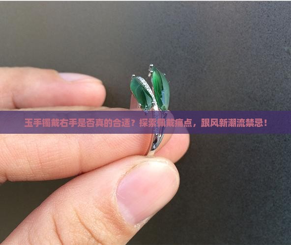 玉手镯戴右手是否真的合适？探索佩戴痛点，跟风新潮流禁忌！