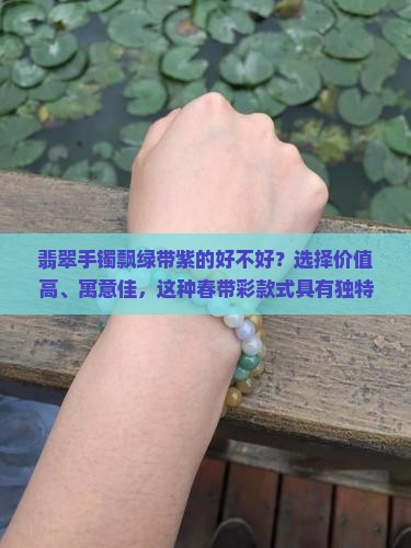 翡翠手镯飘绿带紫的好不好?选择价值高、寓意佳,这种春带彩款式具有独特魅力与文化风格 翡翠手镯飘绿带紫的好不好?选择价值高、寓意佳,这种春带彩款式具有独特魅力与文化风格