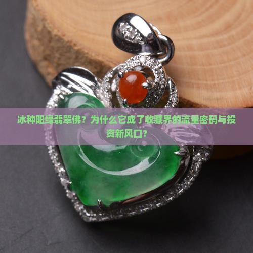 冰种阳绿翡翠佛？为什么它成了收藏界的流量密码与投资新风口？