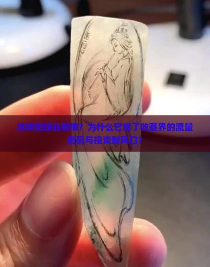 冰种阳绿翡翠佛？为什么它成了收藏界的流量密码与投资新风口？